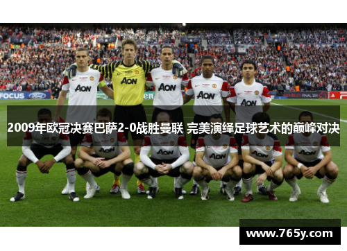 2009年欧冠决赛巴萨2-0战胜曼联 完美演绎足球艺术的巅峰对决