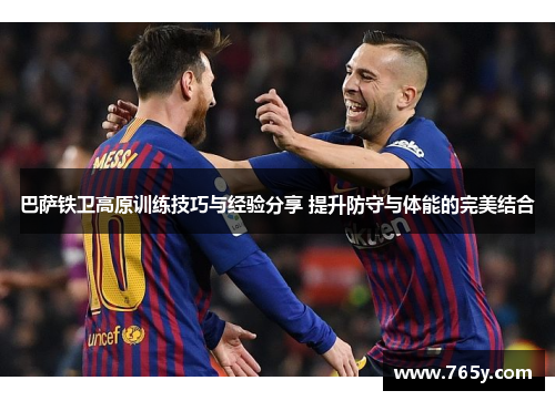 巴萨铁卫高原训练技巧与经验分享 提升防守与体能的完美结合