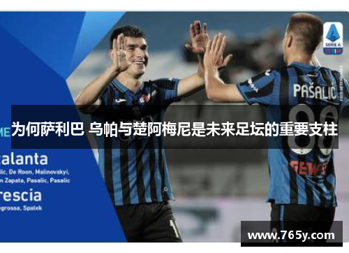 为何萨利巴 乌帕与楚阿梅尼是未来足坛的重要支柱