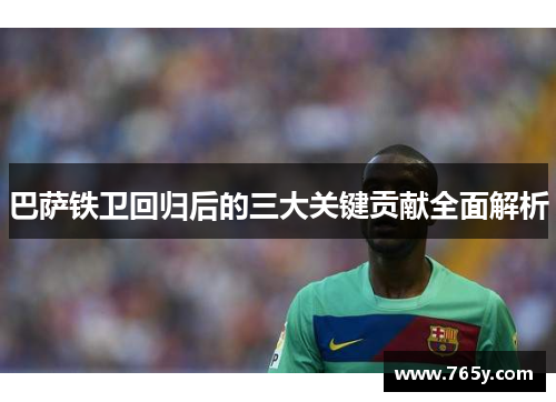 巴萨铁卫回归后的三大关键贡献全面解析