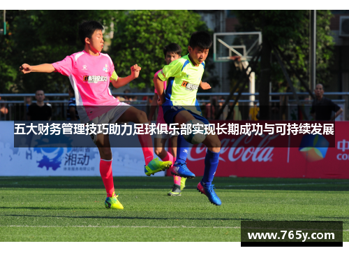 五大财务管理技巧助力足球俱乐部实现长期成功与可持续发展