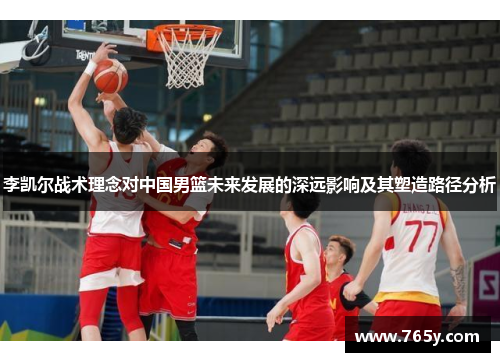 李凯尔战术理念对中国男篮未来发展的深远影响及其塑造路径分析