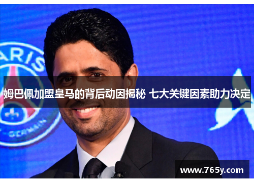 姆巴佩加盟皇马的背后动因揭秘 七大关键因素助力决定