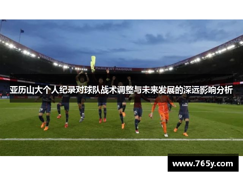 亚历山大个人纪录对球队战术调整与未来发展的深远影响分析