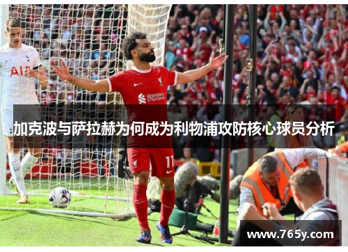 加克波与萨拉赫为何成为利物浦攻防核心球员分析