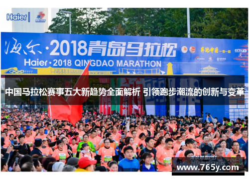 中国马拉松赛事五大新趋势全面解析 引领跑步潮流的创新与变革