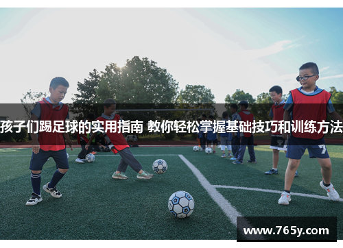 孩子们踢足球的实用指南 教你轻松掌握基础技巧和训练方法