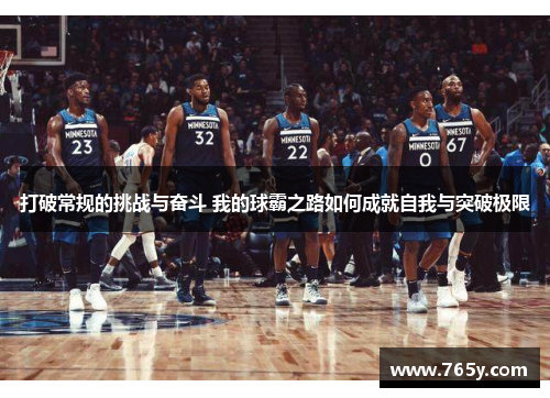 打破常规的挑战与奋斗 我的球霸之路如何成就自我与突破极限