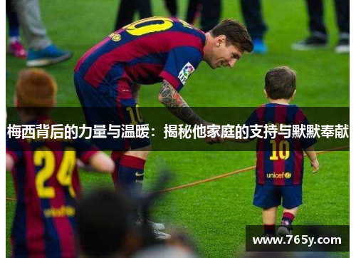 梅西背后的力量与温暖：揭秘他家庭的支持与默默奉献