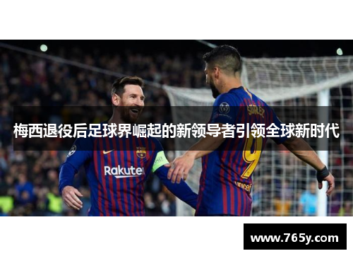 梅西退役后足球界崛起的新领导者引领全球新时代