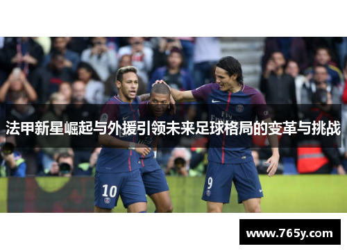 法甲新星崛起与外援引领未来足球格局的变革与挑战