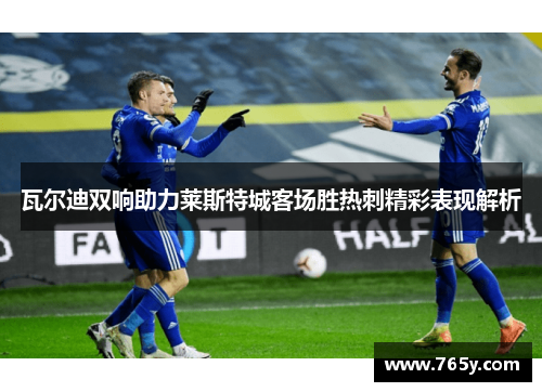 瓦尔迪双响助力莱斯特城客场胜热刺精彩表现解析