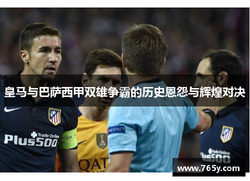 皇马与巴萨西甲双雄争霸的历史恩怨与辉煌对决