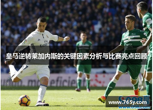皇马逆转莱加内斯的关键因素分析与比赛亮点回顾
