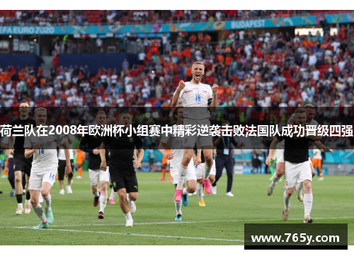 荷兰队在2008年欧洲杯小组赛中精彩逆袭击败法国队成功晋级四强 荷兰队在2008年欧洲杯小组赛中精彩逆袭击败法国队成功晋级四强