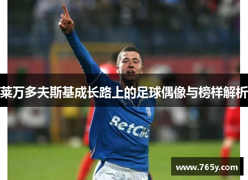莱万多夫斯基成长路上的足球偶像与榜样解析 莱万多夫斯基成长路上的足球偶像与榜样解析