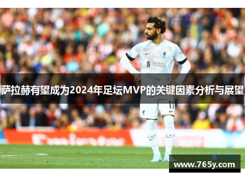 萨拉赫有望成为2024年足坛MVP的关键因素分析与展望 萨拉赫有望成为2024年足坛MVP的关键因素分析与展望