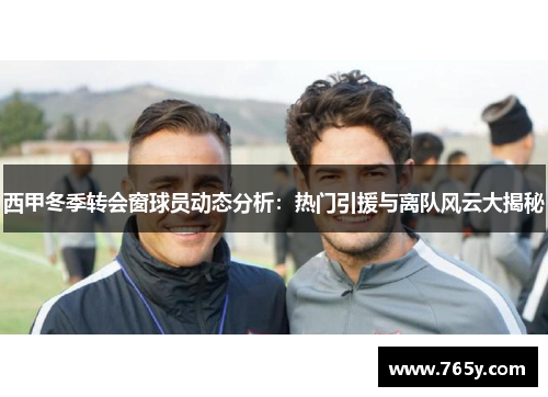 西甲冬季转会窗球员动态分析：热门引援与离队风云大揭秘