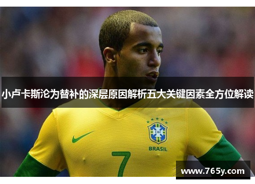 小卢卡斯沦为替补的深层原因解析五大关键因素全方位解读 小卢卡斯沦为替补的深层原因解析五大关键因素全方位解读