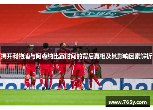 揭开利物浦与阿森纳比赛时间的背后真相及其影响因素解析