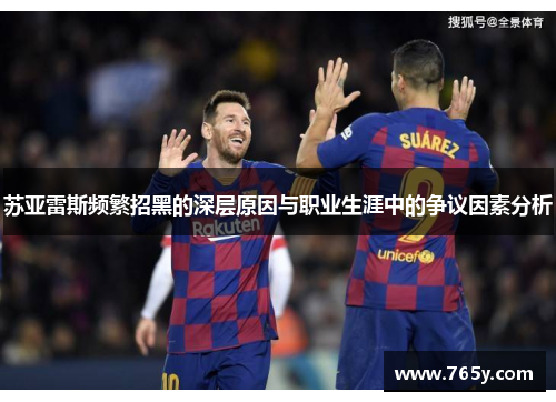 苏亚雷斯频繁招黑的深层原因与职业生涯中的争议因素分析 苏亚雷斯频繁招黑的深层原因与职业生涯中的争议因素分析