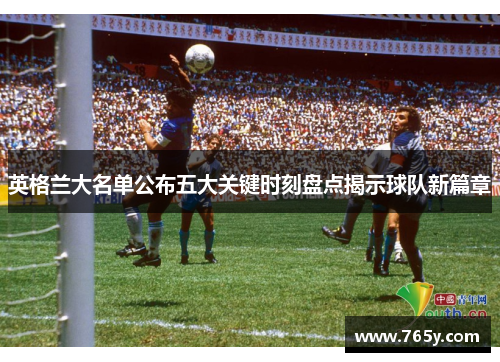 英格兰大名单公布五大关键时刻盘点揭示球队新篇章