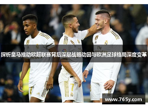 探析皇马推动欧超联赛背后深层战略动因与欧洲足球格局深度变革 探析皇马推动欧超联赛背后深层战略动因与欧洲足球格局深度变革
