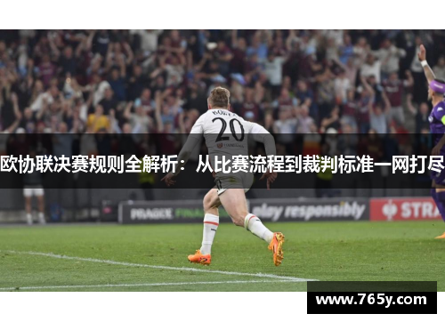 欧协联决赛规则全解析:从比赛流程到裁判标准一网打尽 欧协联决赛规则全解析:从比赛流程到裁判标准一网打尽