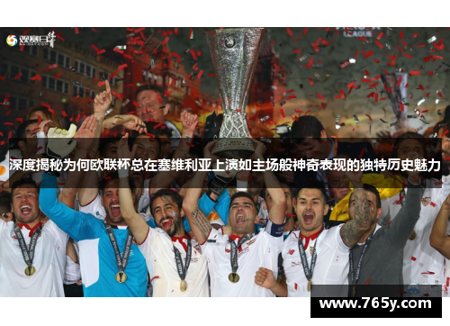 深度揭秘为何欧联杯总在塞维利亚上演如主场般神奇表现的独特历史魅力 深度揭秘为何欧联杯总在塞维利亚上演如主场般神奇表现的独特历史魅力