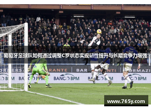 葡萄牙足球队如何通过调整C罗状态实现韧性提升与长期竞争力增强