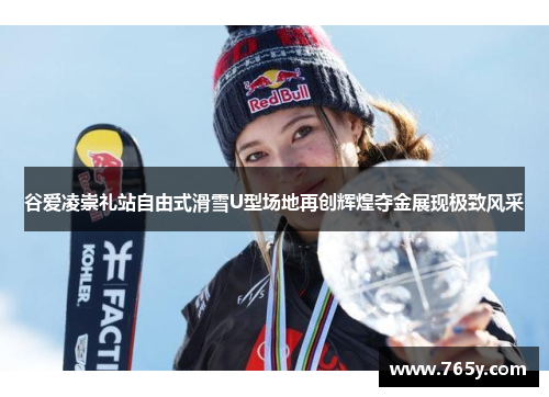 谷爱凌崇礼站自由式滑雪U型场地再创辉煌夺金展现极致风采