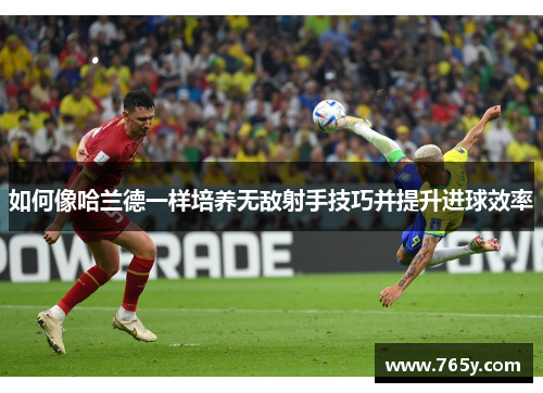 如何像哈兰德一样培养无敌射手技巧并提升进球效率