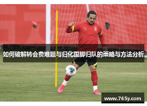 如何破解转会费难题与归化国脚归队的策略与方法分析