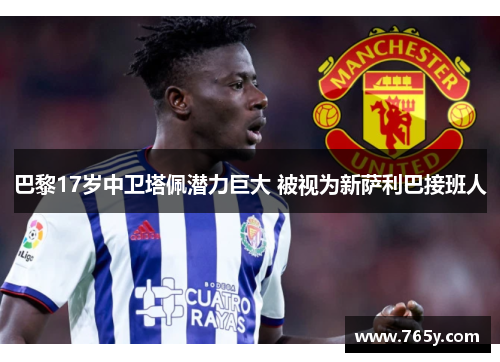 巴黎17岁中卫塔佩潜力巨大 被视为新萨利巴接班人