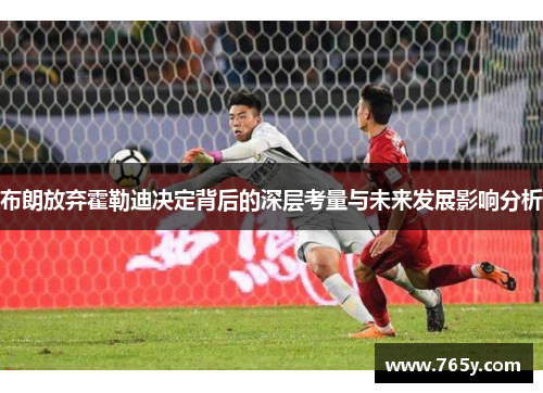 布朗放弃霍勒迪决定背后的深层考量与未来发展影响分析