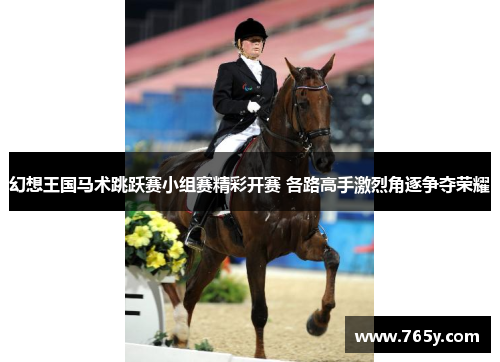 幻想王国马术跳跃赛小组赛精彩开赛 各路高手激烈角逐争夺荣耀