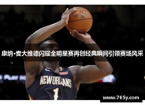 康纳·麦大维德闪耀全明星赛再创经典瞬间引领赛场风采 康纳·麦大维德闪耀全明星赛再创经典瞬间引领赛场风采