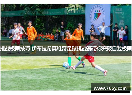 挑战极限技巧 伊布拉希莫维奇足球挑战赛带你突破自我极限 挑战极限技巧 伊布拉希莫维奇足球挑战赛带你突破自我极限