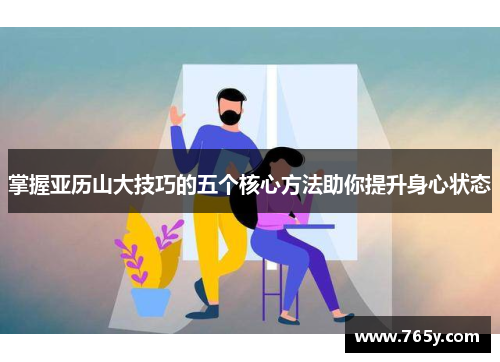 掌握亚历山大技巧的五个核心方法助你提升身心状态 掌握亚历山大技巧的五个核心方法助你提升身心状态