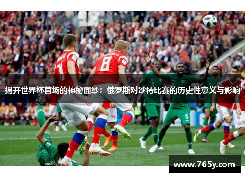 揭开世界杯首场的神秘面纱:俄罗斯对沙特比赛的历史性意义与影响 揭开世界杯首场的神秘面纱:俄罗斯对沙特比赛的历史性意义与影响