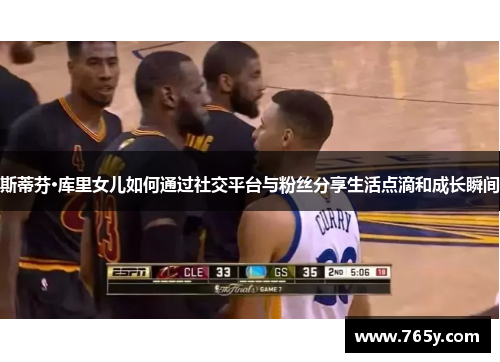 斯蒂芬·库里女儿如何通过社交平台与粉丝分享生活点滴和成长瞬间