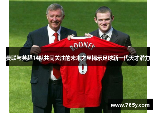 曼联与英超14队共同关注的未来之星揭示足球新一代天才潜力