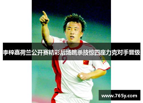 李梓嘉荷兰公开赛精彩后场跳杀技惊四座力克对手晋级