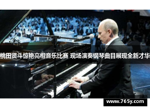 桃田贤斗惊艳亮相音乐比赛 现场演奏钢琴曲目展现全新才华