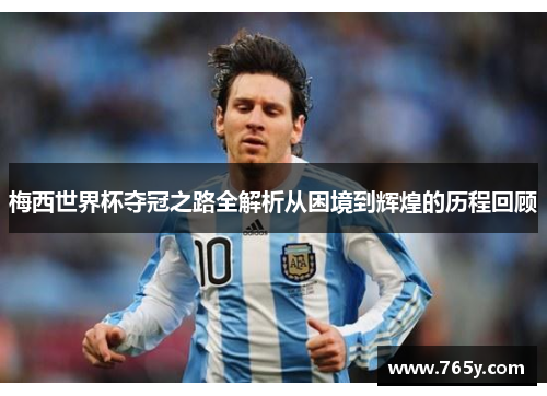 梅西世界杯夺冠之路全解析从困境到辉煌的历程回顾