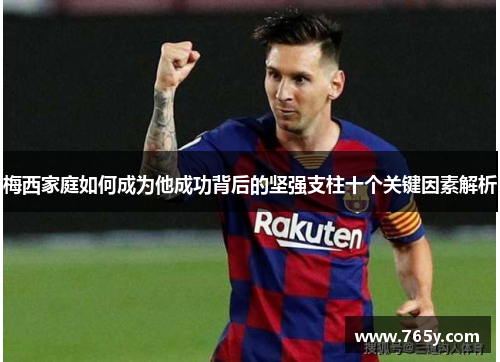 梅西家庭如何成为他成功背后的坚强支柱十个关键因素解析