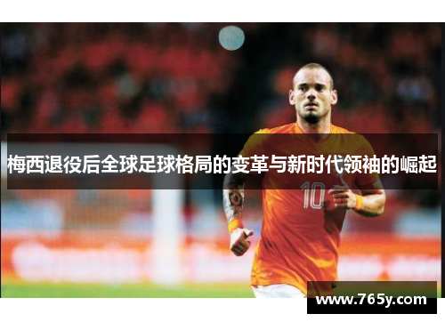 梅西退役后全球足球格局的变革与新时代领袖的崛起 梅西退役后全球足球格局的变革与新时代领袖的崛起