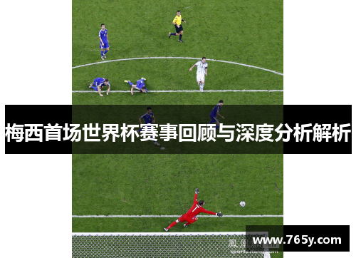 梅西首场世界杯赛事回顾与深度分析解析 梅西首场世界杯赛事回顾与深度分析解析